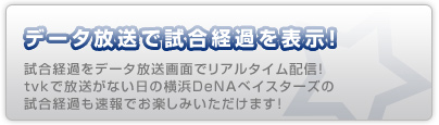データ放送で試合経過を表示！試合経過をデータ放送画面でリアルタイム配信！ｔｖｋで放送がない日の横浜ベイスターズの試合経過も速報でお楽しみいただけます！