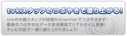 tvkスタッフのつぶやきで盛り上がる！ｔｖｋの中継スタッフが球場からtwitterでつぶやきます！最新のつぶやきはデータ放送画面でリアルタイム更新！テレビの前で一緒に盛り上がりましょう！