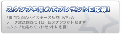 スタンプを集めてプレゼントに応募！「横浜DeNAベイスターズ熱烈LIVE」データ放送画面で1日１回スタンプが押せます！スタンプを集めてプレゼントに応募！