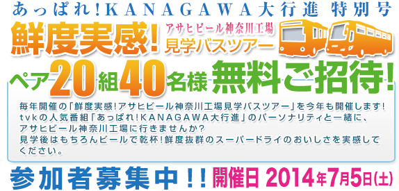 あっぱれ！KANAGAWA大行進 特別号 鮮度実感！アサヒビール神奈川工場見学バスツアーへ ペア20組40名様無料ご招待！参加者募集中！開催日2014年7月5日（土）
毎年開催の「鮮度実感！アサヒビール神奈川工場見学バスツアー」を今年も開催します！ｔｖｋの人気番組「あっぱれ！KANAGAWA大行進」のパーソナリティと一緒に、アサヒビール神奈川工場に行きませんか?
見学後はもちろんビールで乾杯！鮮度抜群のスーパードライのおいしさを実感してください。このツアーに抽選でペア20組40名さまを無料ご招待！