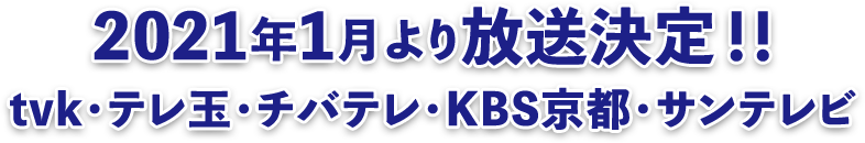2021年1月より放送決定！！tvk・テレ玉・チバテレ・KBS京都・サンテレビ