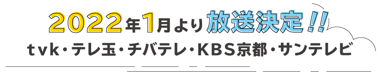2022年1月より放送決定！！tvk・テレ玉・チバテレ・KBS京都・サンテレビ