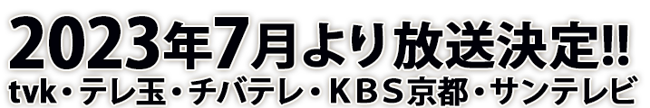 2023年7月から、ｔｖｋ、テレ玉、チバテレ、ＫＢＳ京都、サンテレビで、放送がスタートします！