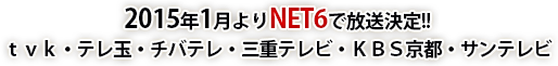 2015年1月よりNET6で放送決定!!ｔｖｋ・テレ玉・チバテレ・三重テレビ・ＫＢＳ京都・サンテレビ