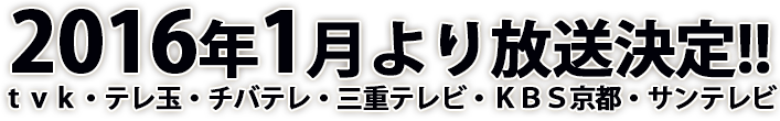 2016年1月より放送決定!!ｔｖｋ・テレ玉・チバテレ・三重テレビ・ＫＢＳ京都・サンテレビ