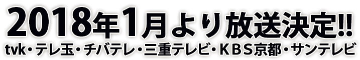 2018年1月より放送決定!!ｔｖｋ・テレ玉・チバテレ・三重テレビ・ＫＢＳ京都・サンテレビ