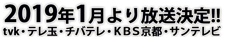 2019年1月より放送決定!!ｔｖｋ・テレ玉・チバテレ・ＫＢＳ京都・サンテレビ