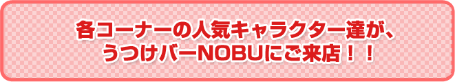 各コーナーの人気キャラクター達が、うつけバーNOBUにご来店!!