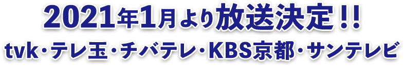 2021年1月より放送決定!!tvk・テレ玉・チバテレ・KBS京都・サンテレビ